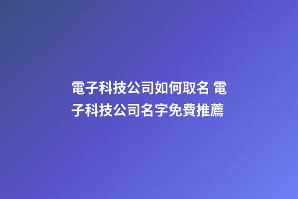 電子科技公司如何取名 電子科技公司名字免費推薦-第1張-公司起名-玄機派